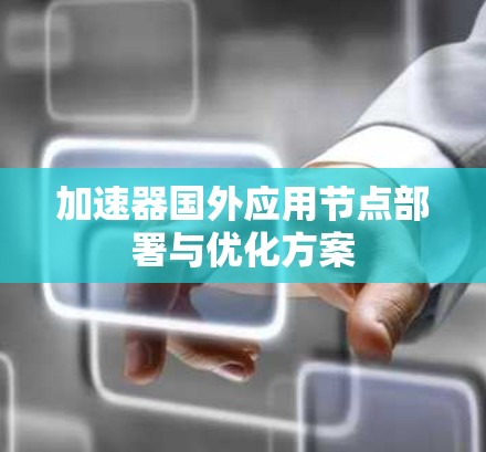 加速器国外应用节点部署与优化方案 加速器国外应用节点部署与优化方案