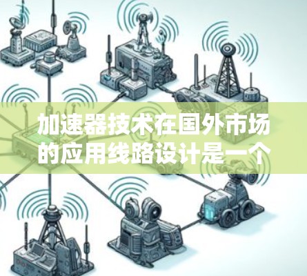 加速器技术在国外市场的应用线路设计是一个复杂而多面的过程,需要综合考虑技术、市场、法律和运营等多个方面。以下是一些关键点和建议,帮助您设计和优化加速器在国外市场的应用线路 加速器技术在国外市场的应用线路设计是一个复杂而多面的过程,需要综合考虑技术、市场、法律和运营等多个方面。以下是一些关键点和建议,帮助您设计和优化加速器在国外市场的应用线路