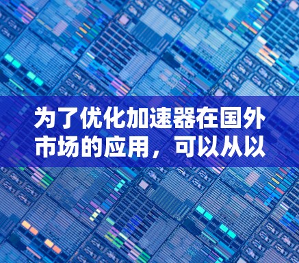 为了优化加速器在国外市场的应用,可以从以下几个方面进行策略性优化 为了优化加速器在国外市场的应用,可以从以下几个方面进行策略性优化