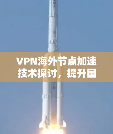 VPN海外节点加速技术探讨,提升国际网络通信效率 VPN海外节点加速技术探讨,提升国际网络通信效率