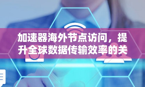 加速器海外节点访问,提升全球数据传输效率的关键技术 加速器海外节点访问,提升全球数据传输效率的关键技术