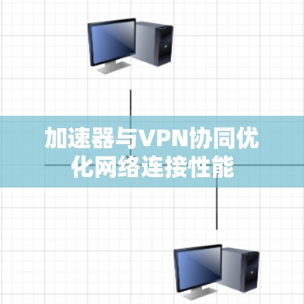 加速器与VPN协同优化网络连接性能 加速器与VPN协同优化网络连接性能