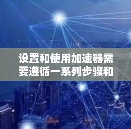 设置和使用加速器需要遵循一系列步骤和注意事项,以确保其高效、稳定运行。以下是将加速器设置和使用的分步指南 设置和使用加速器需要遵循一系列步骤和注意事项,以确保其高效、稳定运行。以下是将加速器设置和使用的分步指南
