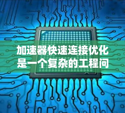 加速器快速连接优化是一个复杂的工程问题,涉及硬件架构、软件设计、算法优化和性能分析等多个方面。以下是对该问题的系统化总结和建议 加速器快速连接优化是一个复杂的工程问题,涉及硬件架构、软件设计、算法优化和性能分析等多个方面。以下是对该问题的系统化总结和建议