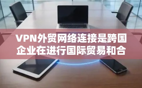 VPN外贸网络连接是跨国企业在进行国际贸易和合作时,通过VPN技术建立的安全、可靠的网络连接。以下是对该技术的详细分析 VPN外贸网络连接是跨国企业在进行国际贸易和合作时,通过VPN技术建立的安全、可靠的网络连接。以下是对该技术的详细分析