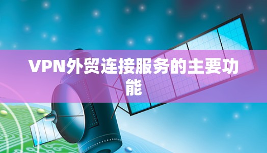 VPN外贸连接服务的主要功能 VPN外贸连接服务的主要功能