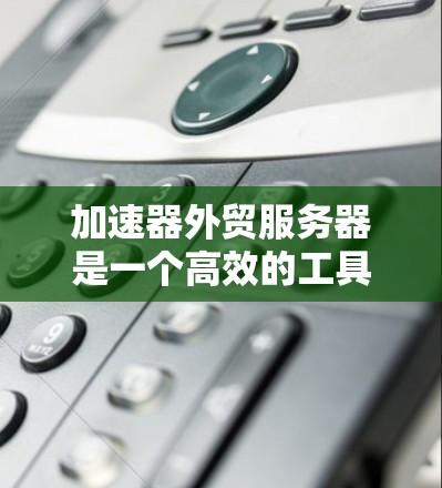 加速器外贸服务器是一个高效的工具,帮助企业在全球范围内优化网站性能,提升用户体验。以下是对加速器外贸服务器的详细分析 加速器外贸服务器是一个高效的工具,帮助企业在全球范围内优化网站性能,提升用户体验。以下是对加速器外贸服务器的详细分析