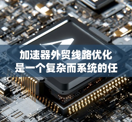 加速器外贸线路优化是一个复杂而系统的任务，需要从多个维度进行深入分析和策略制定。以下是一份有条理的优化方案，帮助您有效提升加速器在国际市场上的表现