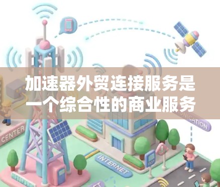 加速器外贸连接服务是一个综合性的商业服务模式,旨在帮助企业在国际贸易中快速、顺利地开展业务,类似于物理加速器在科学研究中的作用,提供推动企业成长的动力。以下是该服务的详细框架 加速器外贸连接服务是一个综合性的商业服务模式,旨在帮助企业在国际贸易中快速、顺利地开展业务,类似于物理加速器在科学研究中的作用,提供推动企业成长的动力。以下是该服务的详细框架
