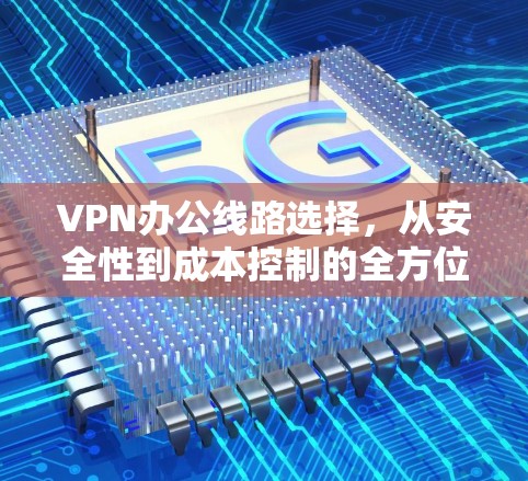 VPN办公线路选择,从安全性到成本控制的全方位分析 VPN办公线路选择,从安全性到成本控制的全方位分析