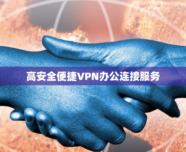 高安全便捷VPN办公连接服务 高安全便捷VPN办公连接服务