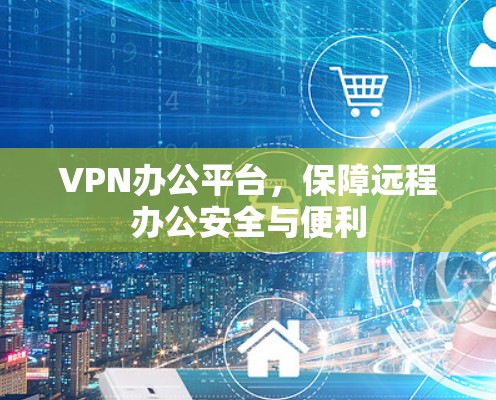 VPN办公平台,保障远程办公安全与便利 VPN办公平台,保障远程办公安全与便利
