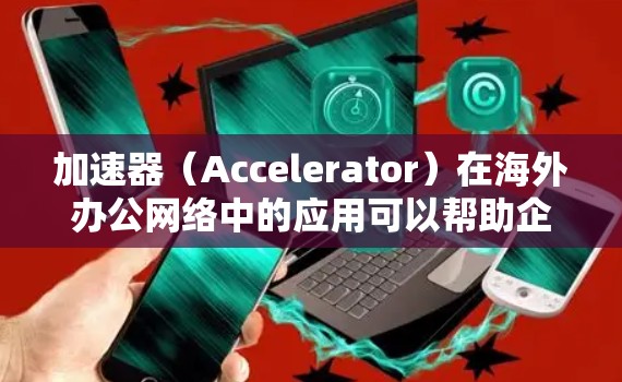加速器(Accelerator)在海外办公网络中的应用可以帮助企业优化网络性能、提高数据传输效率和安全性。以下是一些关于加速器在海外办公网络中的关键点和建议 加速器(Accelerator)在海外办公网络中的应用可以帮助企业优化网络性能、提高数据传输效率和安全性。以下是一些关于加速器在海外办公网络中的关键点和建议
