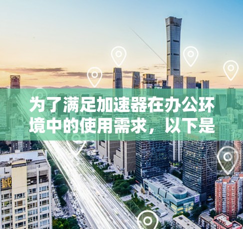 为了满足加速器在办公环境中的使用需求,以下是分步骤的解决方案 为了满足加速器在办公环境中的使用需求,以下是分步骤的解决方案