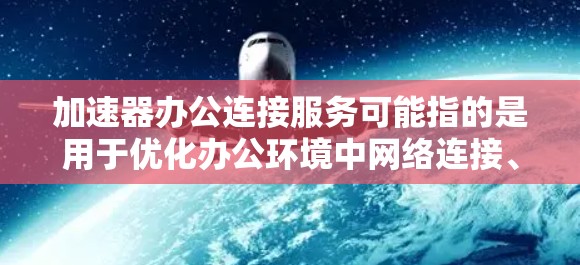 加速器办公连接服务可能指的是用于优化办公环境中网络连接、数据传输或资源访问的服务。以下是一些可能相关的解释和信息 加速器办公连接服务可能指的是用于优化办公环境中网络连接、数据传输或资源访问的服务。以下是一些可能相关的解释和信息