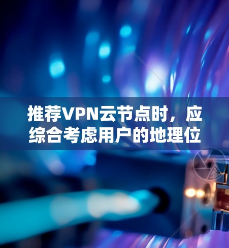 推荐VPN云节点时,应综合考虑用户的地理位置、服务器配置、稳定性、技术支持等多方面因素。以下是详细的步骤和建议 推荐VPN云节点时,应综合考虑用户的地理位置、服务器配置、稳定性、技术支持等多方面因素。以下是详细的步骤和建议