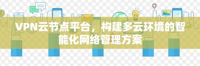 VPN云节点平台,构建多云环境的智能化网络管理方案 VPN云节点平台,构建多云环境的智能化网络管理方案