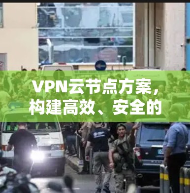 VPN云节点方案,构建高效、安全的网络访问入口 VPN云节点方案,构建高效、安全的网络访问入口
