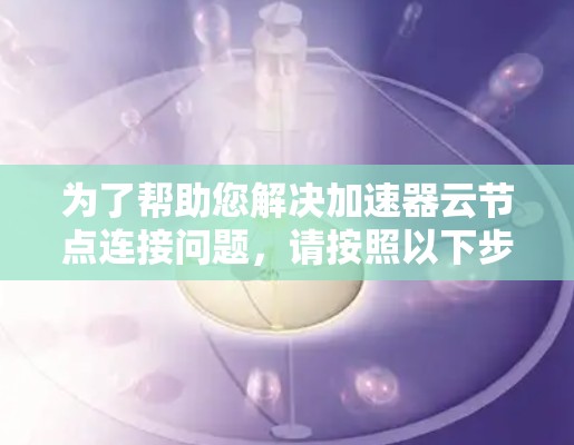 为了帮助您解决加速器云节点连接问题,请按照以下步骤进行 为了帮助您解决加速器云节点连接问题,请按照以下步骤进行