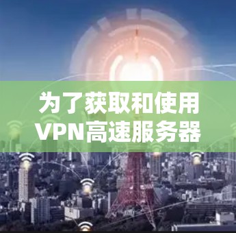 为了获取和使用VPN高速服务器资源,可以按照以下步骤进行 为了获取和使用VPN高速服务器资源,可以按照以下步骤进行