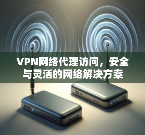 VPN网络代理访问,安全与灵活的网络解决方案 VPN网络代理访问,安全与灵活的网络解决方案