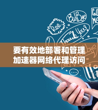 要有效地部署和管理加速器网络代理访问,可以按照以下步骤进行 要有效地部署和管理加速器网络代理访问,可以按照以下步骤进行