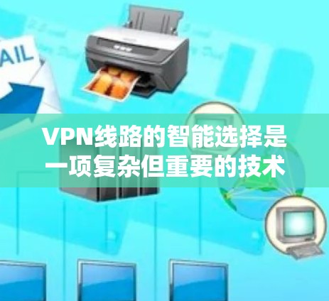 VPN线路的智能选择是一项复杂但重要的技术,旨在根据实时网络状况动态调整连接策略,以确保最佳的性能和稳定性。以下是对VPN线路智能选择的详细分析和总结 VPN线路的智能选择是一项复杂但重要的技术,旨在根据实时网络状况动态调整连接策略,以确保最佳的性能和稳定性。以下是对VPN线路智能选择的详细分析和总结