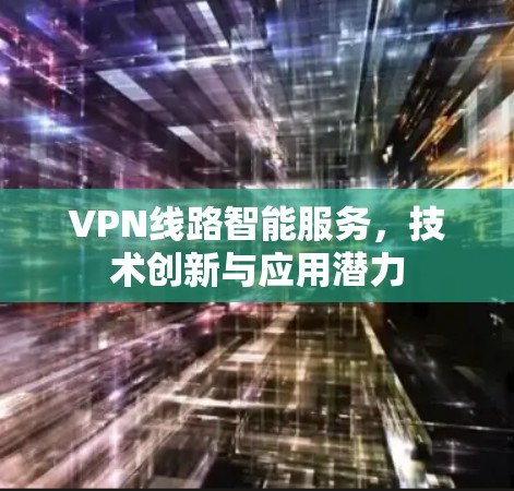 VPN线路智能服务,技术创新与应用潜力 VPN线路智能服务,技术创新与应用潜力