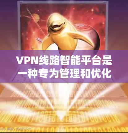 VPN线路智能平台是一种专为管理和优化VPN（虚拟专用网络）线路设计的软件或系统，能够通过智能化的方式监控、管理和优化VPN网络的性能、安全性和可靠性。这种平台通常集成了多种功能，包括但不限于