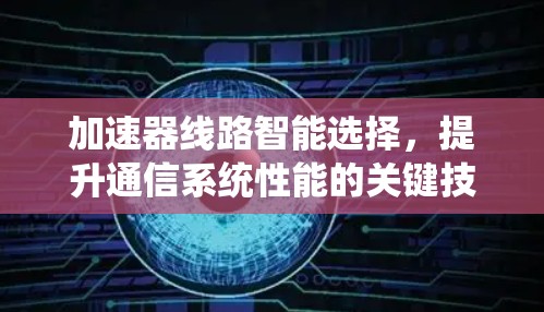 加速器线路智能选择,提升通信系统性能的关键技术 加速器线路智能选择,提升通信系统性能的关键技术