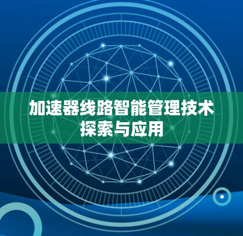 加速器线路智能管理技术探索与应用 加速器线路智能管理技术探索与应用