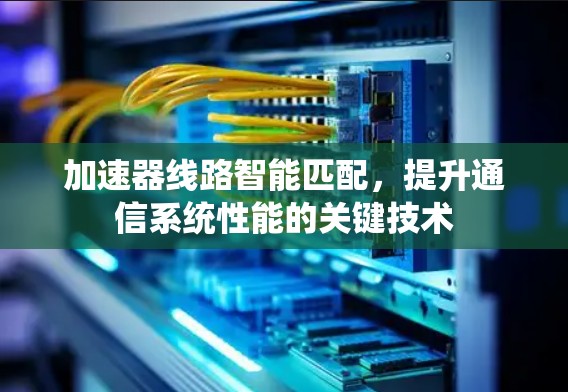 加速器线路智能匹配,提升通信系统性能的关键技术 加速器线路智能匹配,提升通信系统性能的关键技术