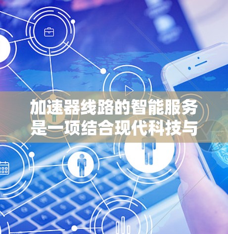 加速器线路的智能服务是一项结合现代科技与物理学的创新应用,旨在通过智能化技术提升加速器的性能和效率。以下是对这一领域的详细分析和总结 加速器线路的智能服务是一项结合现代科技与物理学的创新应用,旨在通过智能化技术提升加速器的性能和效率。以下是对这一领域的详细分析和总结
