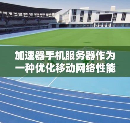 加速器手机服务器作为一种优化移动网络性能的解决方案，通过缓存和数据处理技术显著提升了用户体验。以下是对其工作原理和应用的详细分析
