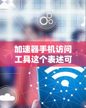 加速器手机访问工具这个表述可能有多种解释,具体取决于你的需求和用途。以下是一些可能的解释和相关工具推荐 加速器手机访问工具这个表述可能有多种解释,具体取决于你的需求和用途。以下是一些可能的解释和相关工具推荐
