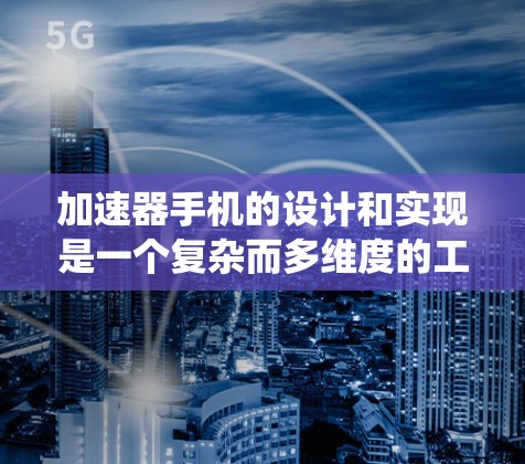 加速器手机的设计和实现是一个复杂而多维度的工程，涉及硬件、软件、电源管理、散热以及生态系统支持等多个方面。以下是对加速器手机加速方案的详细分析和总结