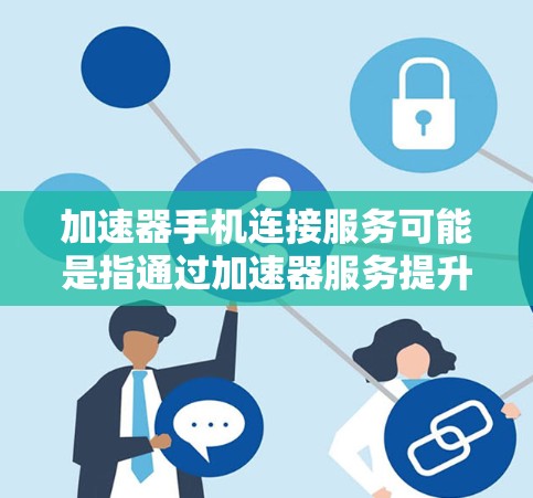 加速器手机连接服务可能是指通过加速器服务提升手机性能或优化应用运行效率的相关连接方法。以下是一些可能的解释和步骤,帮助你连接并使用加速器服务 加速器手机连接服务可能是指通过加速器服务提升手机性能或优化应用运行效率的相关连接方法。以下是一些可能的解释和步骤,帮助你连接并使用加速器服务