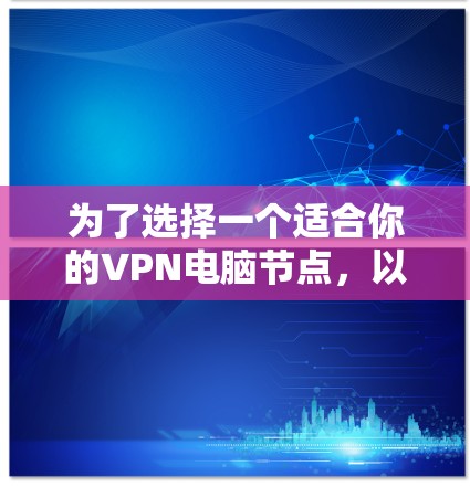 为了选择一个适合你的VPN电脑节点,以下是一些建议和步骤,帮助你找到最合适的VPN服务 为了选择一个适合你的VPN电脑节点,以下是一些建议和步骤,帮助你找到最合适的VPN服务