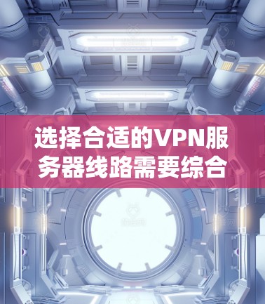 选择合适的VPN服务器线路需要综合考虑多个因素,以确保连接的安全性、速度和稳定性。以下是分步的选择指南 选择合适的VPN服务器线路需要综合考虑多个因素,以确保连接的安全性、速度和稳定性。以下是分步的选择指南