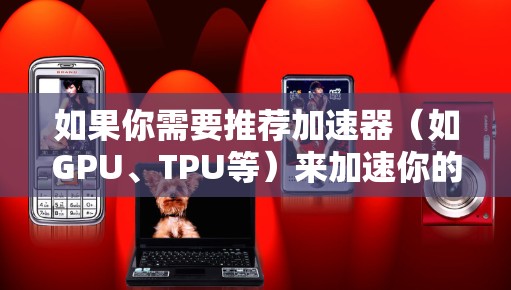 如果你需要推荐加速器（如GPU、TPU等）来加速你的电脑性能，以下是一些关键点和建议