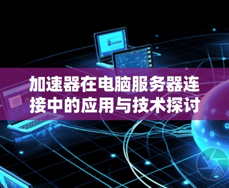 加速器在电脑服务器连接中的应用与技术探讨 加速器在电脑服务器连接中的应用与技术探讨