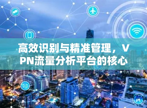 高效识别与精准管理，VPN流量分析平台的核心技术与应用