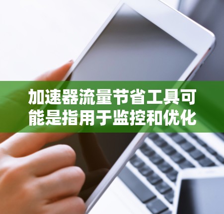 加速器流量节省工具可能是指用于监控和优化加速器(Accelerator)网络流量消耗的工具。以下是一些常见的工具和方法,可能可以帮助你节省加速器的网络流量 加速器流量节省工具可能是指用于监控和优化加速器(Accelerator)网络流量消耗的工具。以下是一些常见的工具和方法,可能可以帮助你节省加速器的网络流量
