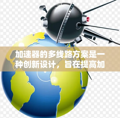 加速器的多线路方案是一种创新设计,旨在提高加速效率和设备利用率。以下是对这一概念的详细分析 加速器的多线路方案是一种创新设计,旨在提高加速效率和设备利用率。以下是对这一概念的详细分析