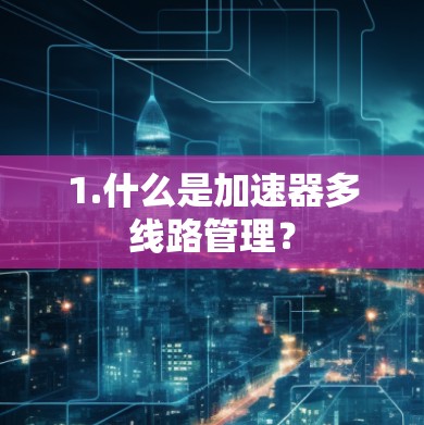 1.什么是加速器多线路管理? 1.什么是加速器多线路管理?