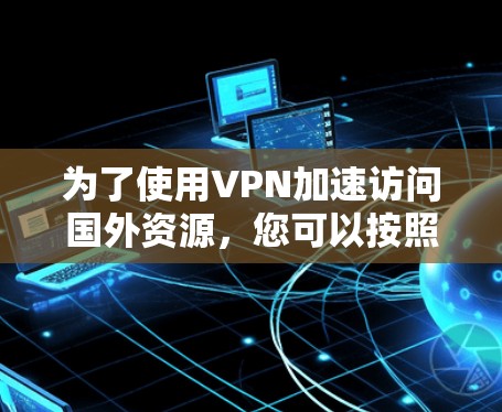 为了使用VPN加速访问国外资源,您可以按照以下步骤进行 为了使用VPN加速访问国外资源,您可以按照以下步骤进行