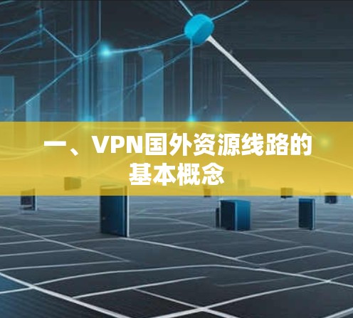 一、VPN国外资源线路的基本概念 一、VPN国外资源线路的基本概念