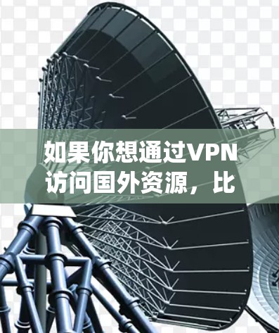 如果你想通过VPN访问国外资源,比如访问被限制的网站、保护隐私,或者绕过某些地区的网络限制,你可以按照以下步骤操作 如果你想通过VPN访问国外资源,比如访问被限制的网站、保护隐私,或者绕过某些地区的网络限制,你可以按照以下步骤操作