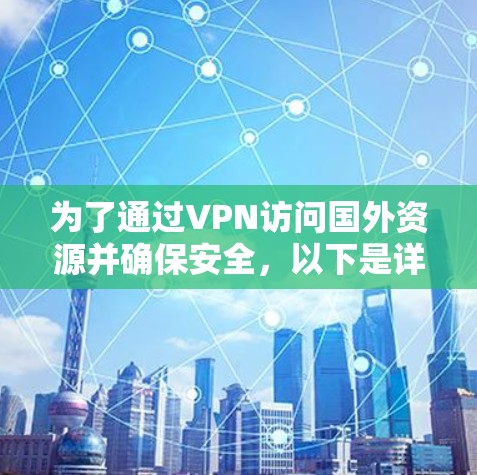 为了通过VPN访问国外资源并确保安全,以下是详细的步骤指南 为了通过VPN访问国外资源并确保安全,以下是详细的步骤指南