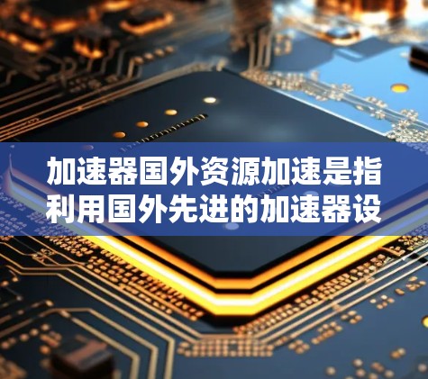 加速器国外资源加速是指利用国外先进的加速器设施和技术进行研究的过程。这种做法为国内科研机构提供了强大的物理实验条件,促进了技术交流和国际合作。以下是对这一概念的详细分析 加速器国外资源加速是指利用国外先进的加速器设施和技术进行研究的过程。这种做法为国内科研机构提供了强大的物理实验条件,促进了技术交流和国际合作。以下是对这一概念的详细分析